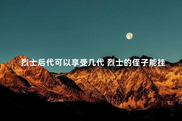 烈士后代可以享受几代 烈士的侄子能挂光荣牌吗